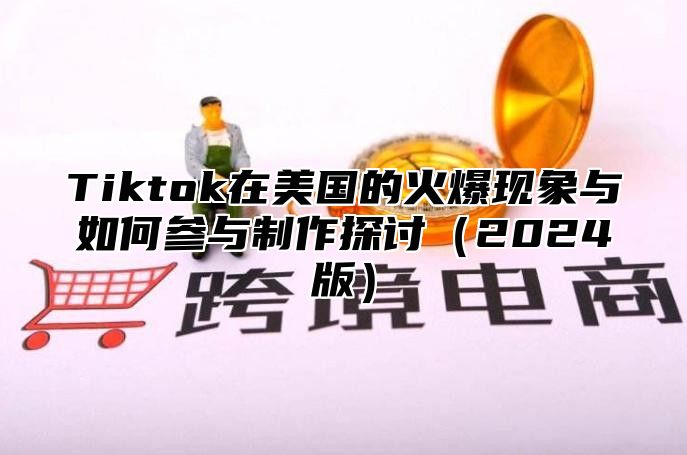 Tiktok在美国的火爆现象与如何参与制作探讨2025版
