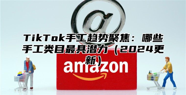 TikTok手工趋势聚焦：哪些手工类目最具潜力2025更新