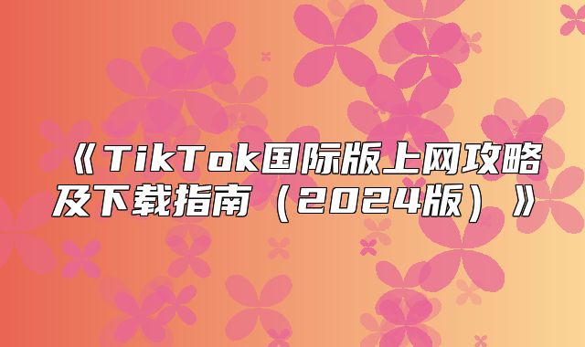 TikTok国际版上网攻略及下载指南2025版