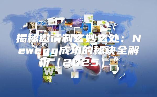 揭秘邀请制玄妙之处：Newegg成功的秘诀全解析2025”