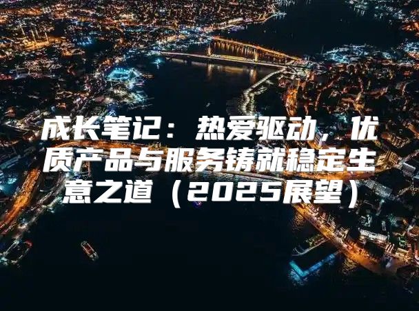 成长笔记：热爱驱动，优质产品与服务铸就稳定生意之道2025展望