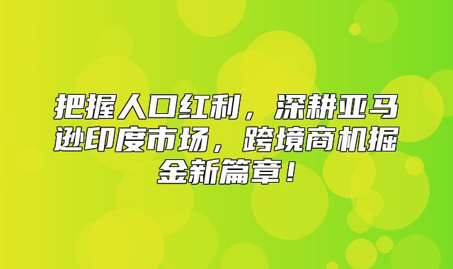 把握人口红利，深耕亚马逊印度市场，跨境商机掘金新篇章！