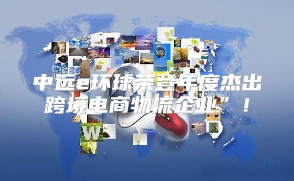 中远e环球荣登年度杰出跨境电商物流企业”！