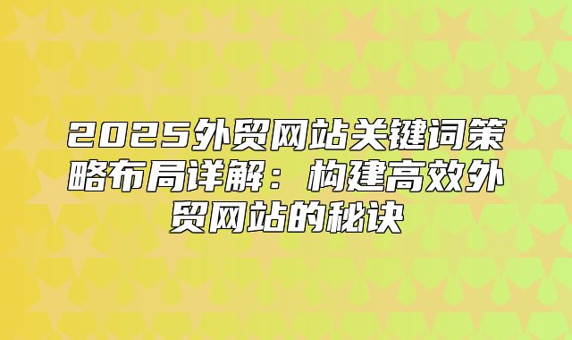 2025外贸网站关键词策略布局详解：构建高效外贸网站的秘诀