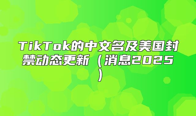 TikTok的中文名及美国封禁动态更新消息2025