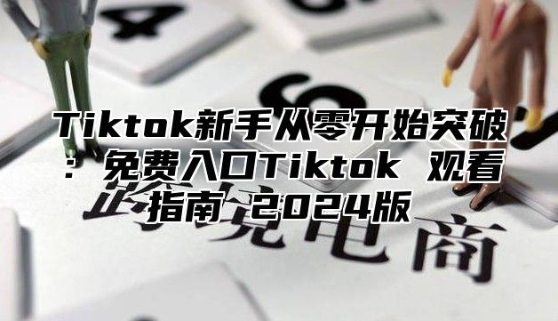 Tiktok新手从零开始突破：免费入口Tiktok 观看指南 2025版