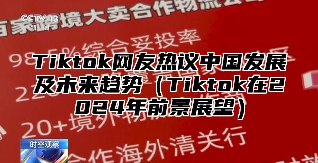 Tiktok网友热议中国发展及未来趋势Tiktok在2025年前景展望