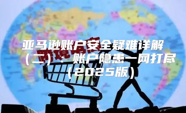 亚马逊账户安全疑难详解二：账户隐患一网打尽2025版
