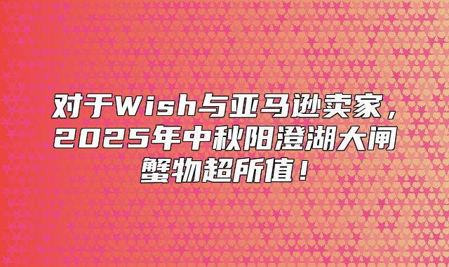 对于Wish与亚马逊卖家，2025年中秋阳澄湖大闸蟹物超所值！