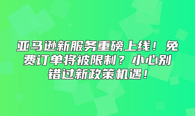 亚马逊新服务重磅上线！免费订单将被限制？小心别错过新政策机遇！