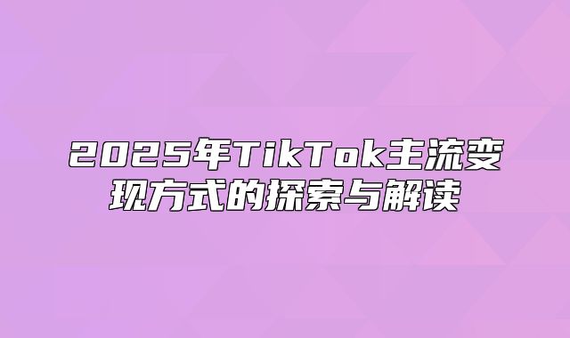 2025年TikTok主流变现方式的探索与解读