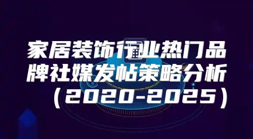 家居装饰行业热门品牌社媒发帖策略分析2020-2025