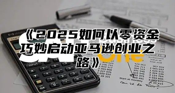 2025如何以零资金巧妙启动亚马逊创业之路