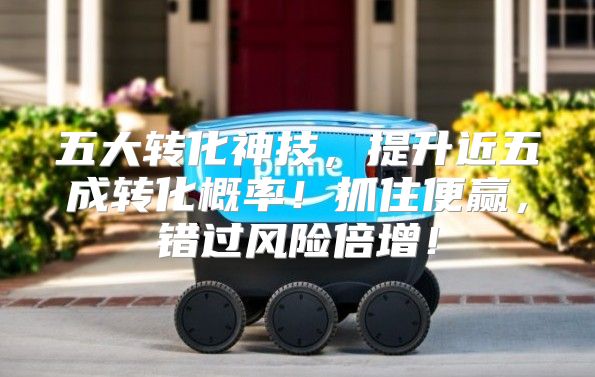 五大转化神技，提升近五成转化概率！抓住便赢，错过风险倍增！