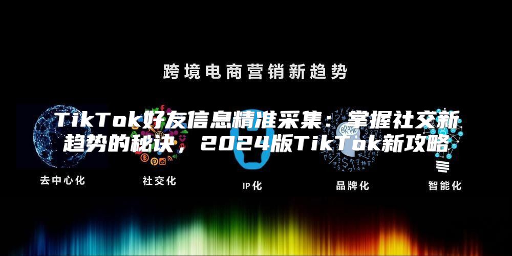 TikTok好友信息精准采集：掌握社交新趋势的秘诀，2025版TikTok新攻略