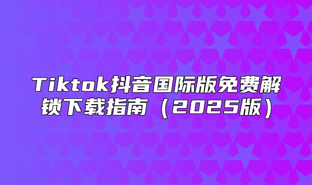 Tiktok抖音国际版免费解锁下载指南2025版