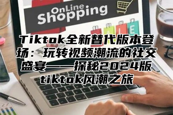Tiktok全新替代版本登场：玩转视频潮流的社交盛宴——探秘2025版tiktok风潮之旅
