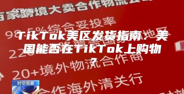 TikTok美区发货指南：美国能否在TikTok上购物？