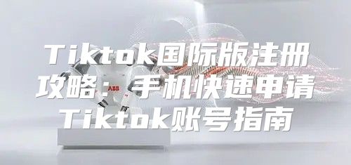 Tiktok国际版注册攻略：手机快速申请Tiktok账号指南