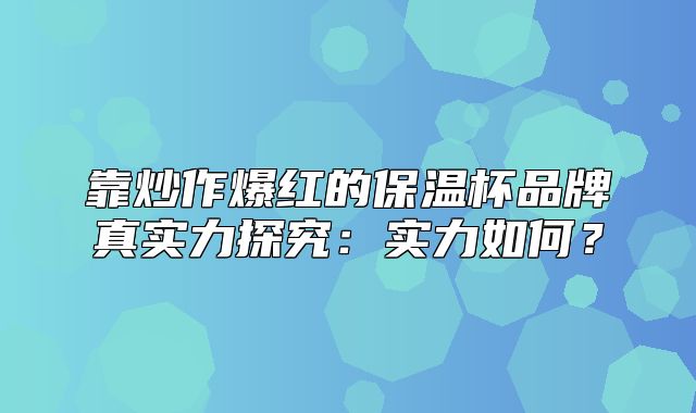 靠炒作爆红的保温杯品牌真实力探究：实力如何？