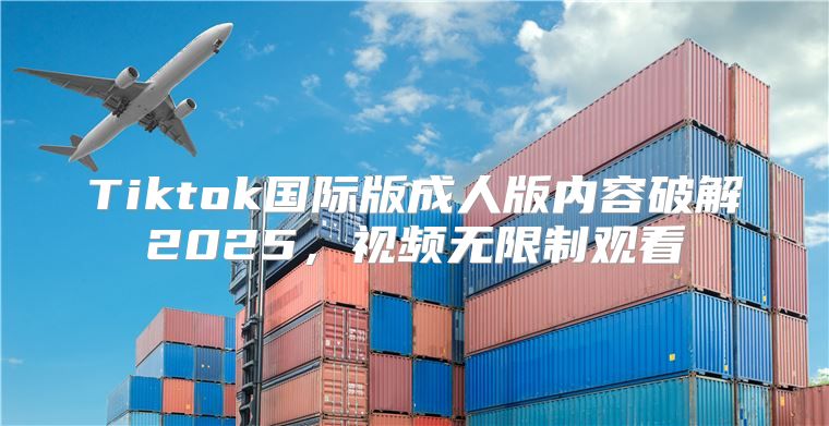 Tiktok国际版成人版内容破解2025，视频无限制观看