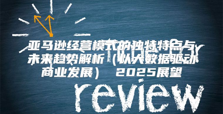 亚马逊经营模式的独特特点与未来趋势解析以大数据驱动商业发展 2025展望
