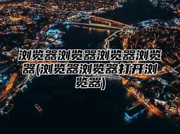 浏览器浏览器浏览器浏览器(浏览器浏览器打开浏览器)