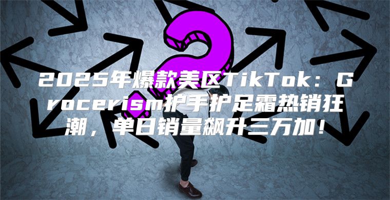 2025年爆款美区TikTok：Grocerism护手护足霜热销狂潮，单日销量飙升三万加！