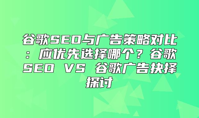 谷歌SEO与广告策略对比：应优先选择哪个？谷歌SEO VS 谷歌广告抉择探讨