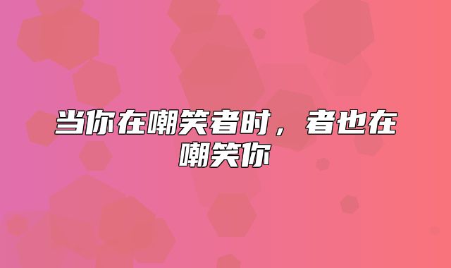 当你在嘲笑者时，者也在嘲笑你