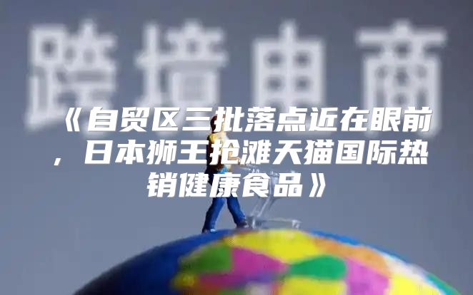 自贸区三批落点近在眼前，日本狮王抢滩天猫国际热销健康食品