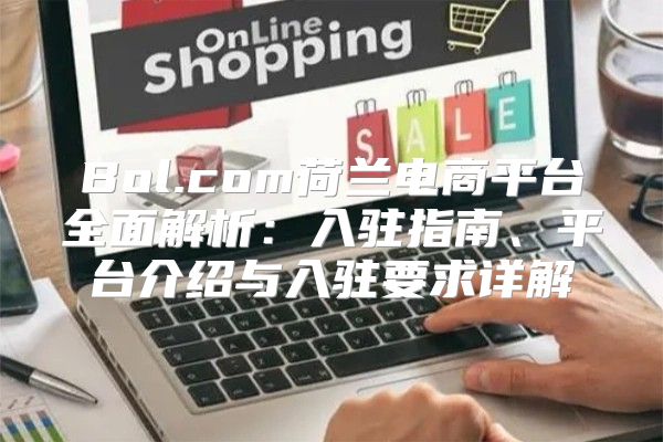 Bol.com荷兰电商平台全面解析：入驻指南、平台介绍与入驻要求详解