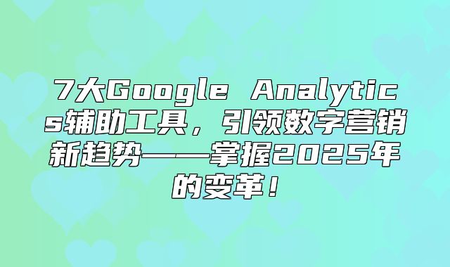 7大Google Analytics辅助工具，引领数字营销新趋势——掌握2025年的变革！