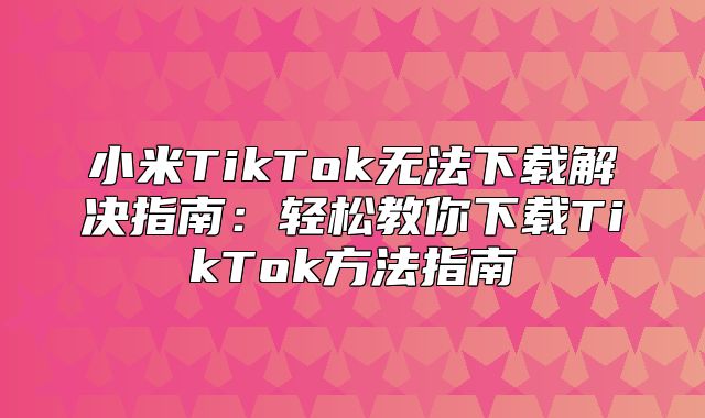 小米TikTok无法下载解决指南：轻松教你下载TikTok方法指南