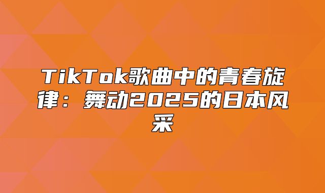 TikTok歌曲中的青春旋律：舞动2025的日本风采