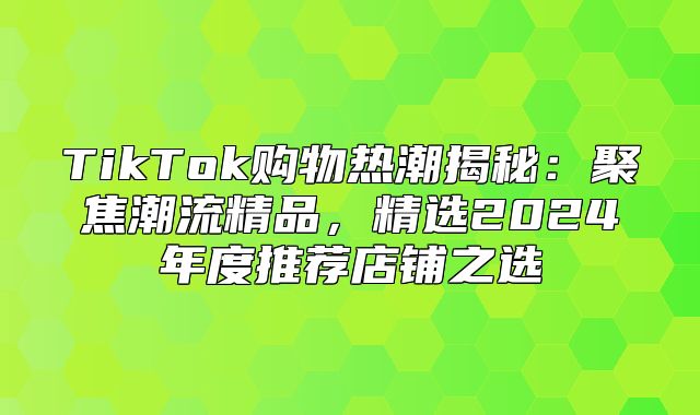 TikTok购物热潮揭秘：聚焦潮流精品，精选2025年度推荐店铺之选