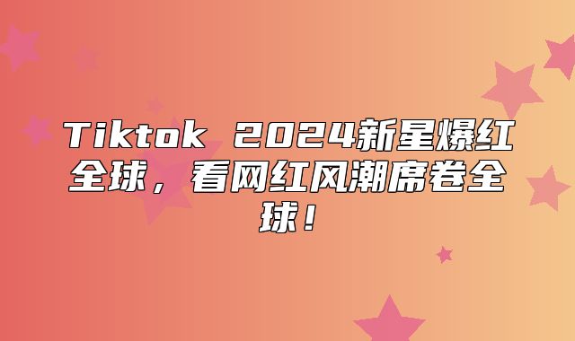 Tiktok 2025新星爆红全球，看网红风潮席卷全球！