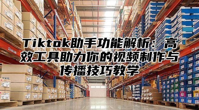 Tiktok助手功能解析：高效工具助力你的视频制作与传播技巧教学