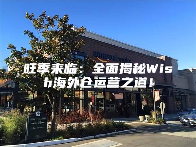 旺季来临：全面揭秘Wish海外仓运营之道！