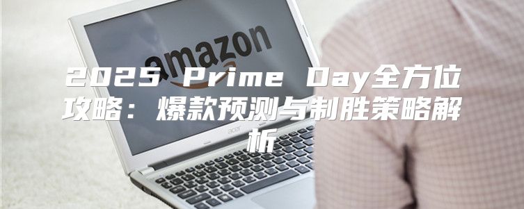 2025 Prime Day全方位攻略：爆款预测与制胜策略解析