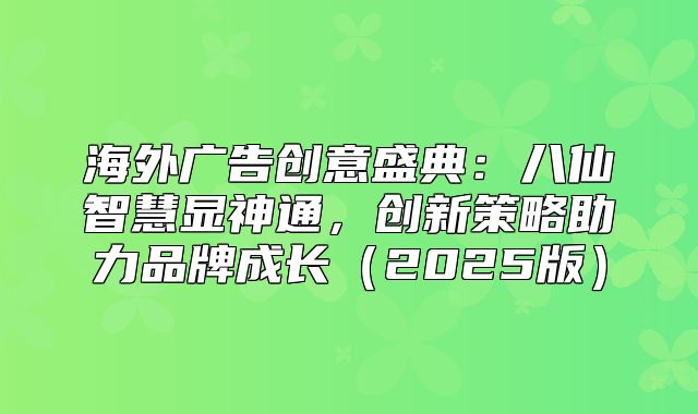 海外广告创意盛典：八仙智慧显神通，创新策略助力品牌成长2025版