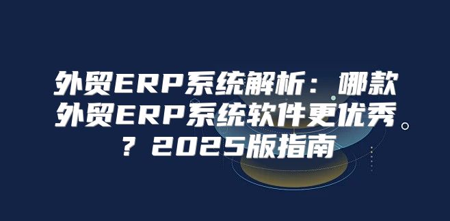 外贸ERP系统解析：哪款外贸ERP系统软件更优秀？2025版指南