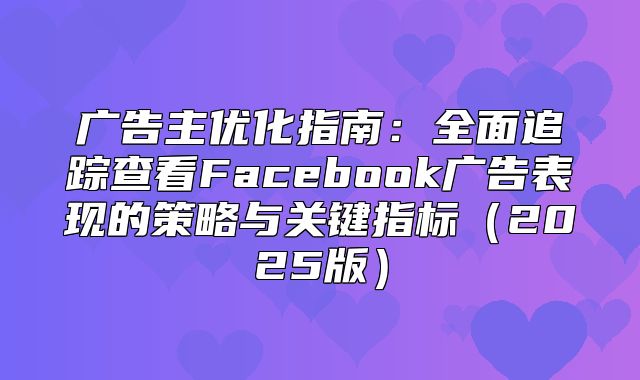 广告主优化指南：全面追踪查看Facebook广告表现的策略与关键指标2025版
