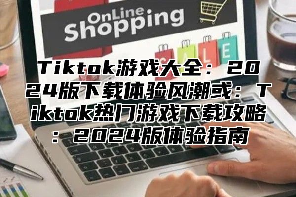 Tiktok游戏大全：2025版下载体验风潮或：Tiktok热门游戏下载攻略：2025版体验指南