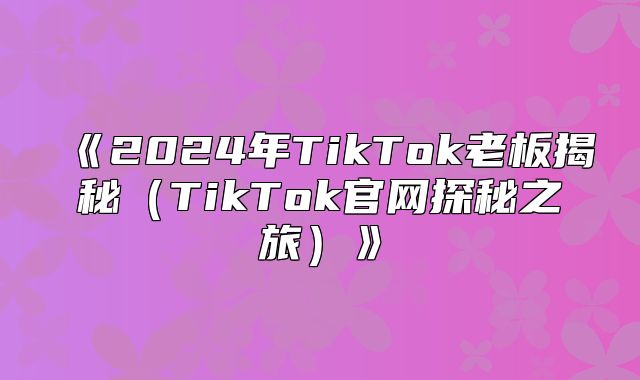 2025年TikTok老板揭秘TikTok官网探秘之旅