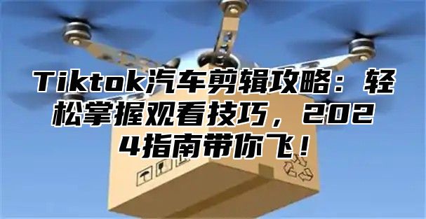 Tiktok汽车剪辑攻略：轻松掌握观看技巧，2025指南带你飞！
