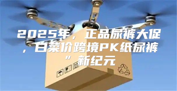2025年，正品尿裤大促，白菜价跨境PK纸尿裤”新纪元