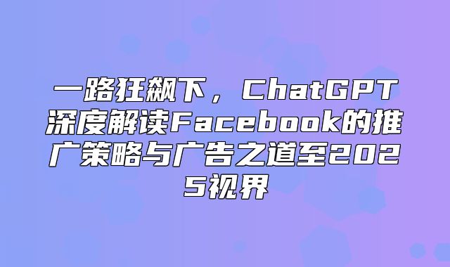 一路狂飙下，ChatGPT深度解读Facebook的推广策略与广告之道至2025视界