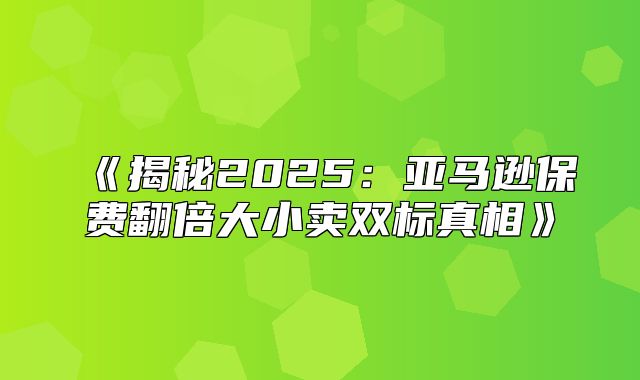揭秘2025亚马逊保费翻倍大小卖双标真相