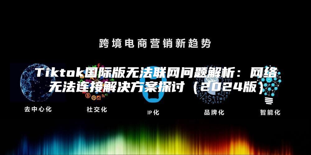 Tiktok国际版无法联网问题解析：网络无法连接解决方案探讨2025版